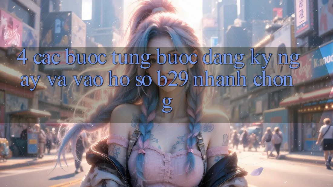 4. Các bước Từng Bước Đăng ký ngay Và Vào hồ sơ B29 Nhanh chóng 4. Các bước Từng Bước Đăng ký ngay Và Vào hồ sơ B29 Nhanh chóng