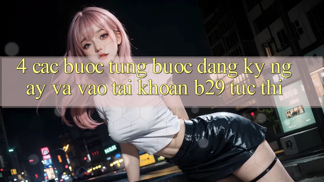 4. Các bước Từng Bước Đăng ký ngay Và Vào tài khoản B29 Tức thì