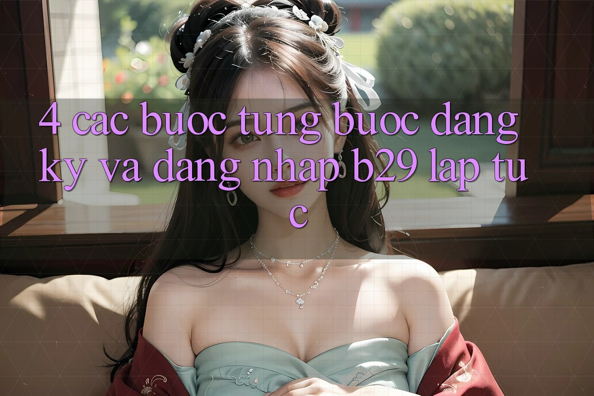 4. Các bước Từng Bước Đăng Ký Và Đăng Nhập B29 Lập tức 4. Các bước Từng Bước Đăng Ký Và Đăng Nhập B29 Lập tức
