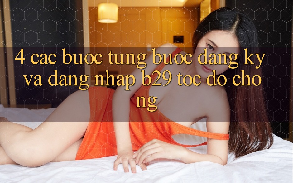 4. Các bước Từng Bước Đăng Ký Và Đăng Nhập B29 Tốc độ Chóng