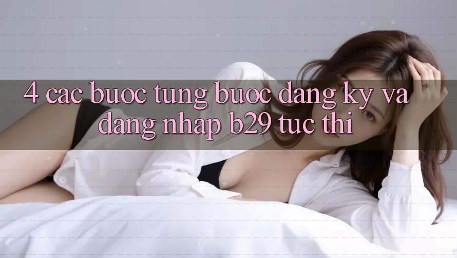 4. Các bước Từng Bước Đăng ký Và Đăng Nhập B29 Tức thì 4. Các bước Từng Bước Đăng ký Và Đăng Nhập B29 Tức thì