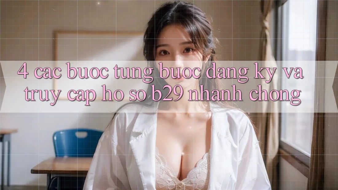 4. Các bước Từng Bước Đăng Ký Và Truy cập hồ sơ B29 Nhanh Chóng 4. Các bước Từng Bước Đăng Ký Và Truy cập hồ sơ B29 Nhanh Chóng