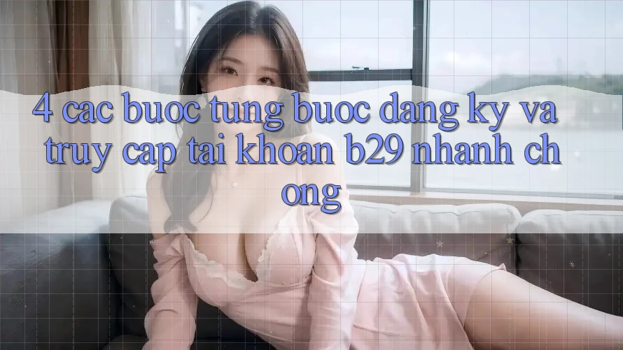 4. Các bước Từng Bước Đăng Ký Và Truy cập tài khoản B29 Nhanh Chóng 4. Các bước Từng Bước Đăng Ký Và Truy cập tài khoản B29 Nhanh Chóng