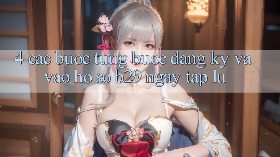 4. Các bước Từng Bước Đăng Ký Và Vào hồ sơ B29 Ngay tắp lự