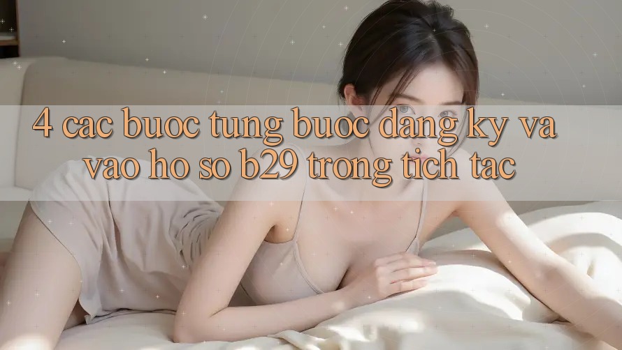 4. Các bước Từng Bước Đăng ký Và Vào hồ sơ B29 Trong tích tắc