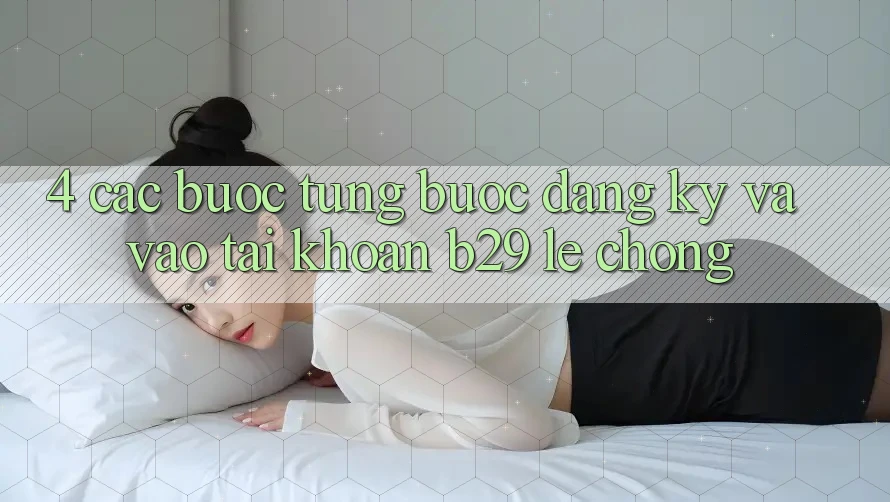 4. Các bước Từng Bước Đăng Ký Và Vào tài khoản B29 Lẹ Chóng