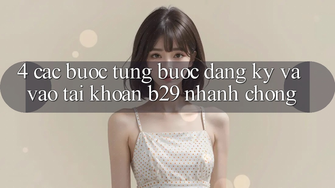 4. Các bước Từng Bước Đăng Ký Và Vào tài khoản B29 Nhanh chóng 4. Các bước Từng Bước Đăng Ký Và Vào tài khoản B29 Nhanh chóng