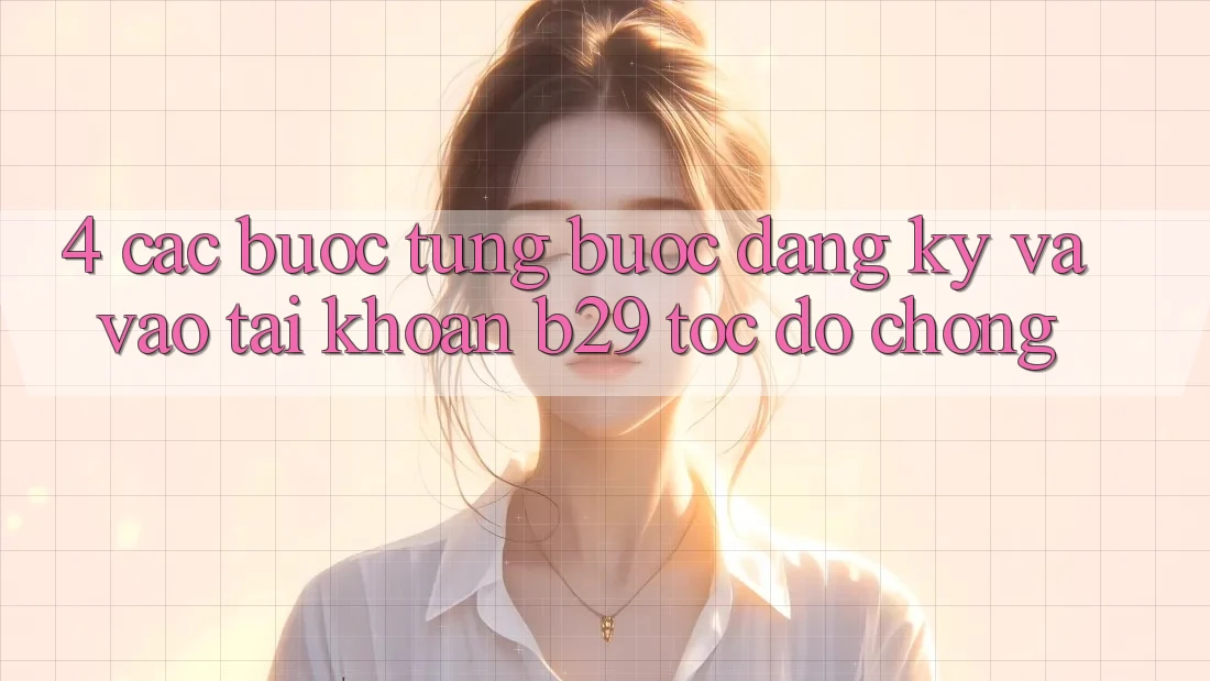 4. Các bước Từng Bước Đăng Ký Và Vào tài khoản B29 Tốc độ Chóng 4. Các bước Từng Bước Đăng Ký Và Vào tài khoản B29 Tốc độ Chóng