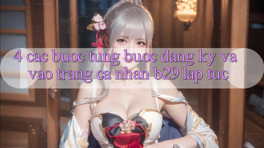 4. Các bước Từng Bước Đăng Ký Và Vào trang cá nhân B29 Lập tức 4. Các bước Từng Bước Đăng Ký Và Vào trang cá nhân B29 Lập tức