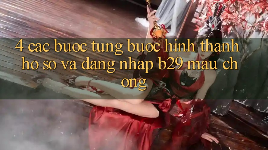 4. Các bước Từng Bước Hình thành hồ sơ Và Đăng Nhập B29 Mau Chóng