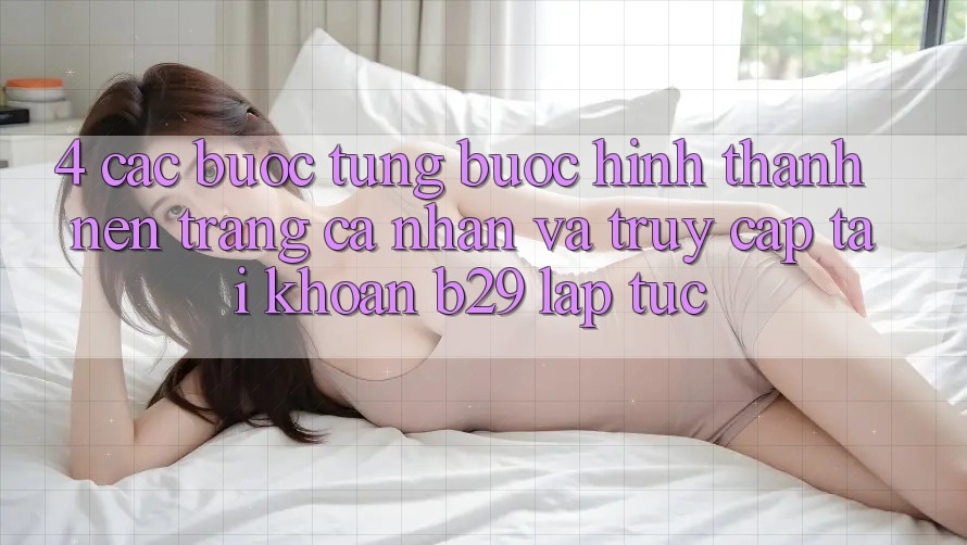 4. Các bước Từng Bước Hình thành nên trang cá nhân Và Truy cập tài khoản B29 Lập tức 4. Các bước Từng Bước Hình thành nên trang cá nhân Và Truy cập tài khoản B29 Lập tức