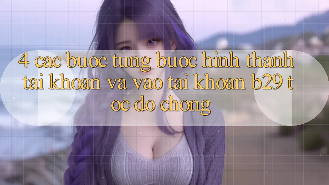 4. Các bước Từng Bước Hình thành tài khoản Và Vào tài khoản B29 Tốc độ Chóng