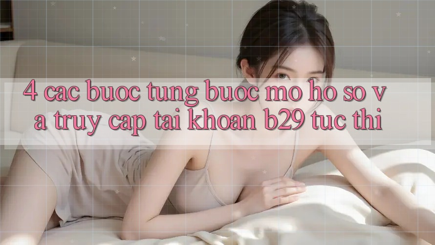 4. Các bước Từng Bước Mở hồ sơ Và Truy cập tài khoản B29 Tức thì