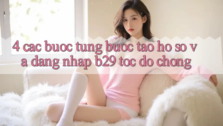 4. Các bước Từng Bước Tạo hồ sơ Và Đăng Nhập B29 Tốc độ Chóng