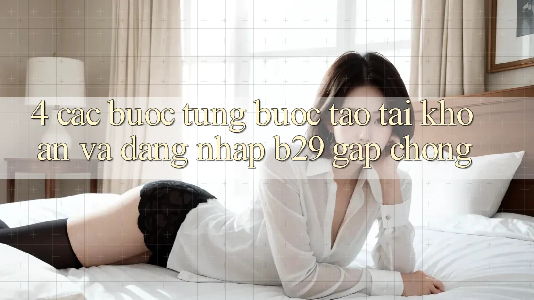 4. Các bước Từng Bước Tạo tài khoản Và Đăng Nhập B29 Gấp Chóng 4. Các bước Từng Bước Tạo tài khoản Và Đăng Nhập B29 Gấp Chóng