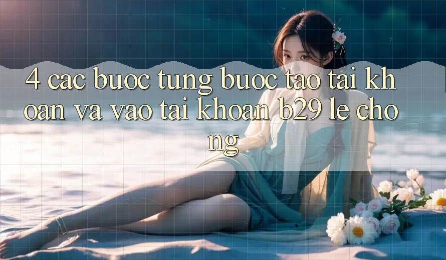 4. Các bước Từng Bước Tạo tài khoản Và Vào tài khoản B29 Lẹ Chóng 4. Các bước Từng Bước Tạo tài khoản Và Vào tài khoản B29 Lẹ Chóng