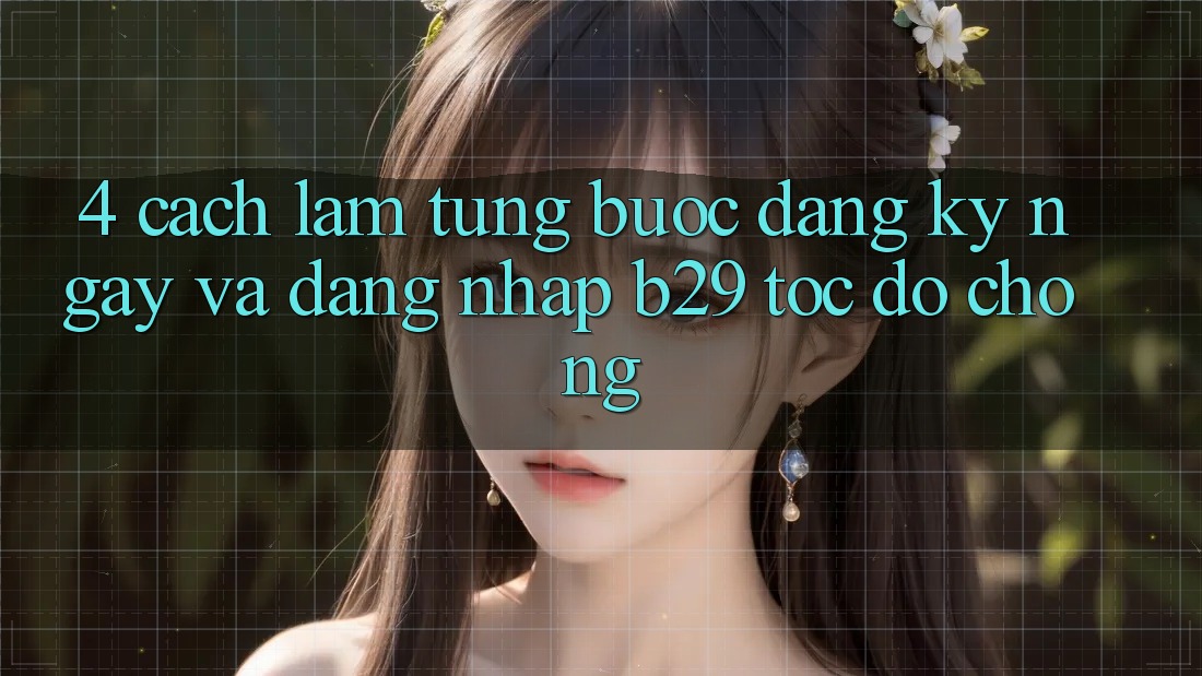 4. Cách làm Từng Bước Đăng ký ngay Và Đăng nhập B29 Tốc độ Chóng 4. Cách làm Từng Bước Đăng ký ngay Và Đăng nhập B29 Tốc độ Chóng