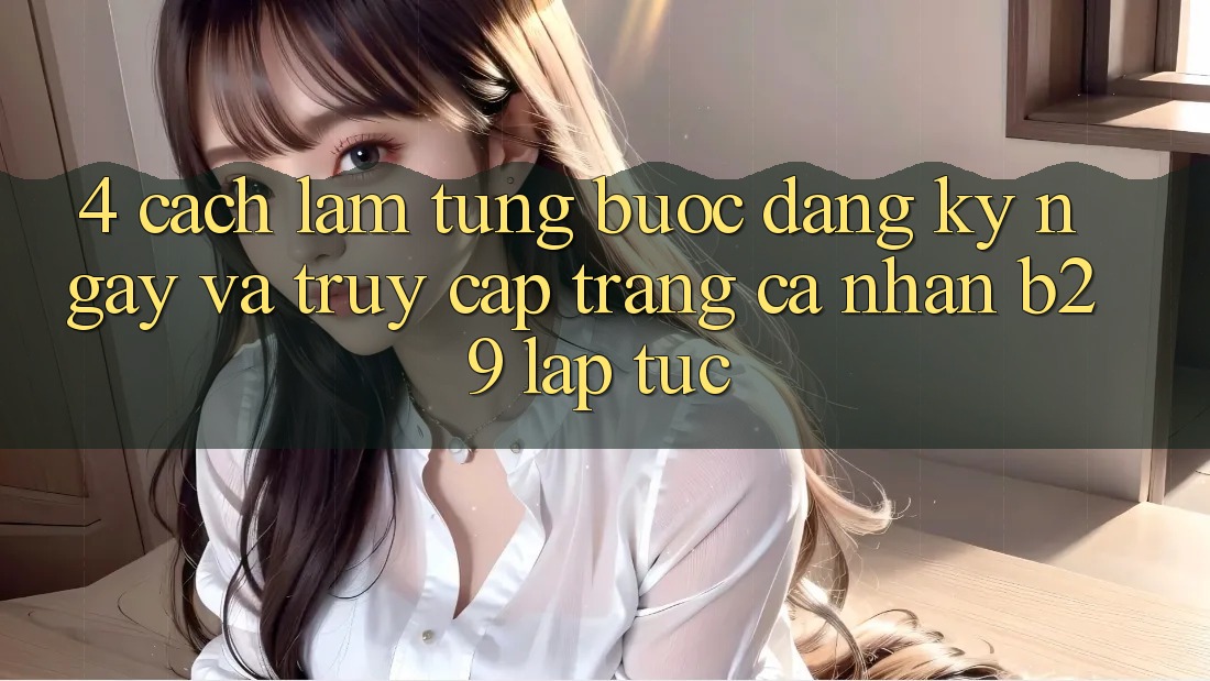 4. Cách làm Từng Bước Đăng ký ngay Và Truy cập trang cá nhân B29 Lập tức 4. Cách làm Từng Bước Đăng ký ngay Và Truy cập trang cá nhân B29 Lập tức