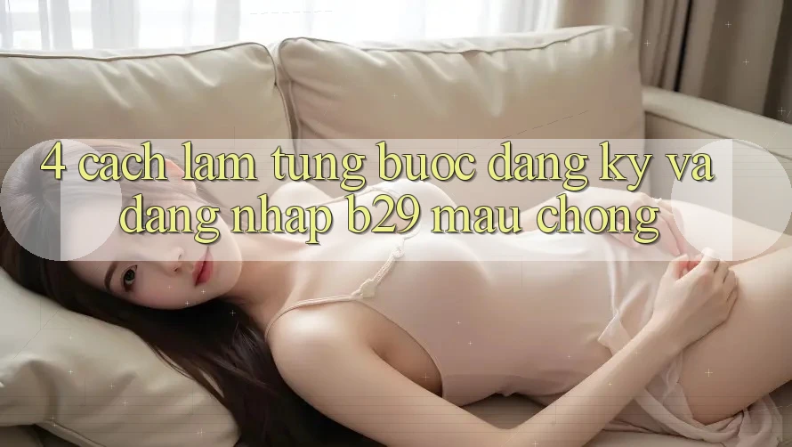 4. Cách làm Từng Bước Đăng Ký Và Đăng Nhập B29 Mau Chóng