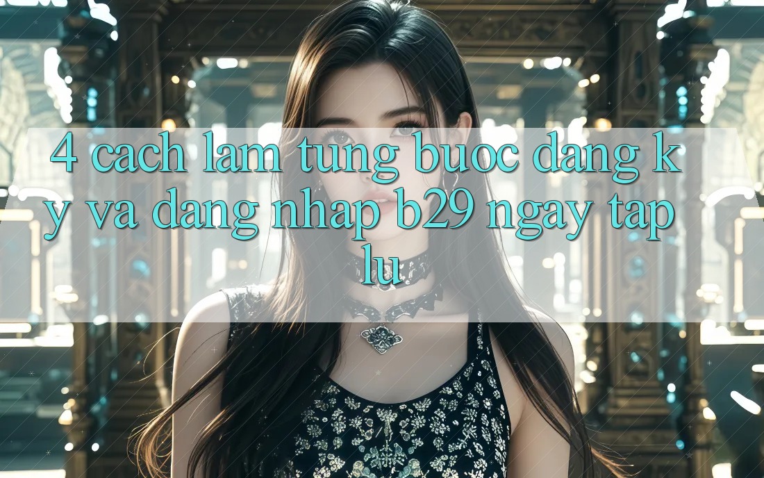 4. Cách làm Từng Bước Đăng Ký Và Đăng Nhập B29 Ngay tắp lự
