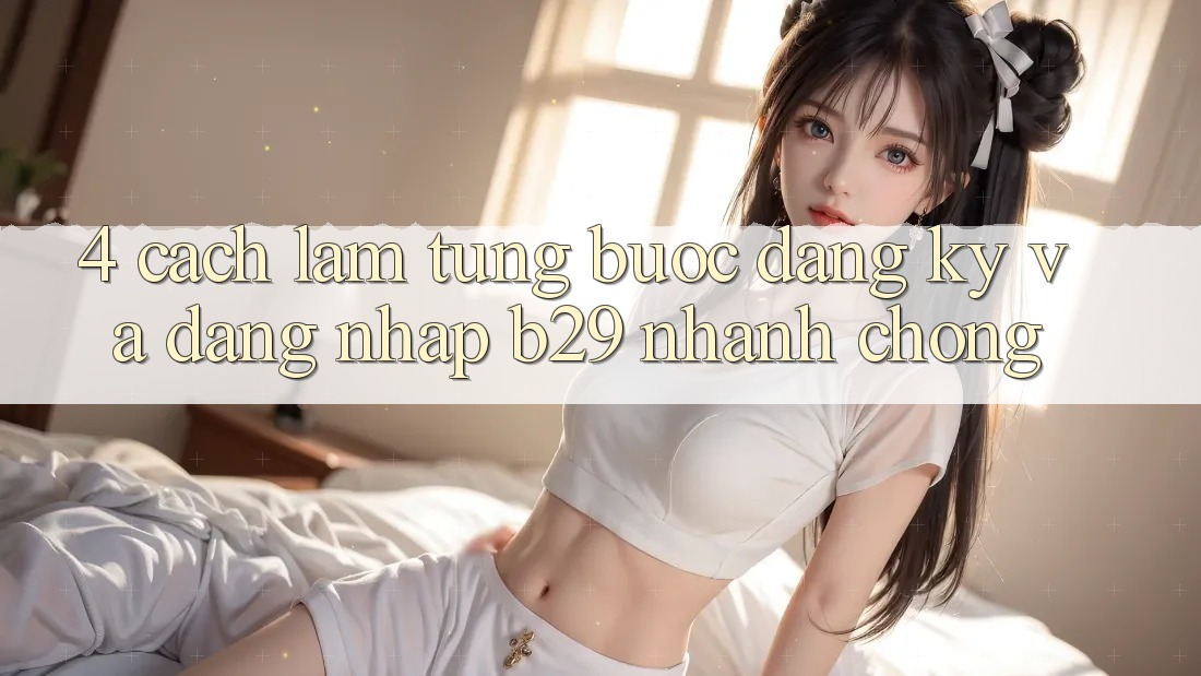 4. Cách làm Từng Bước Đăng Ký Và Đăng Nhập B29 Nhanh chóng 4. Cách làm Từng Bước Đăng Ký Và Đăng Nhập B29 Nhanh chóng