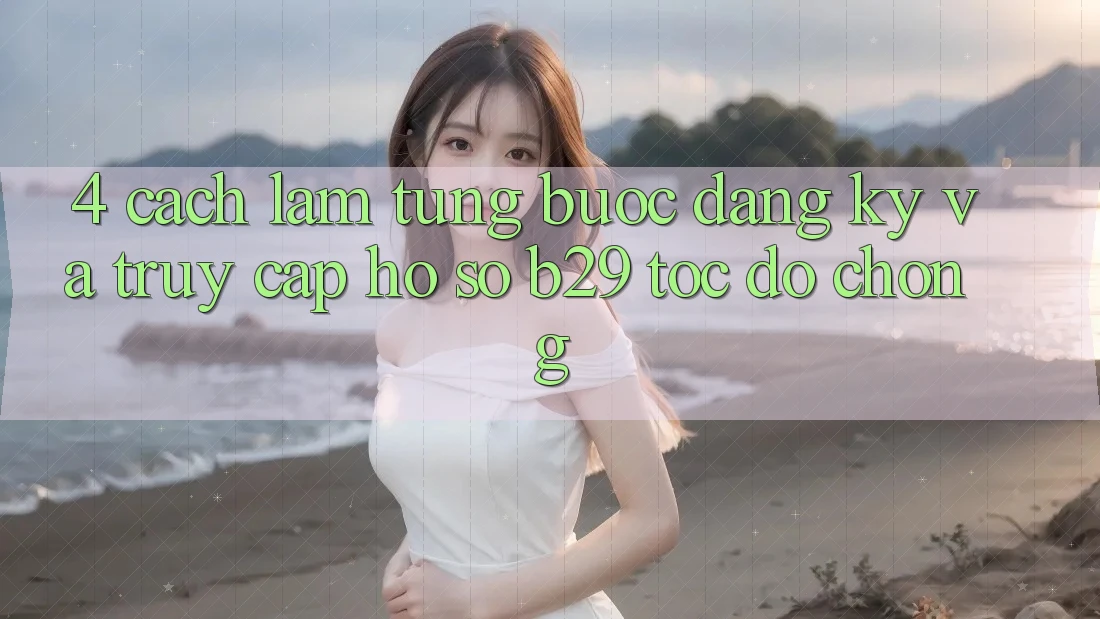 4. Cách làm Từng Bước Đăng Ký Và Truy cập hồ sơ B29 Tốc độ Chóng