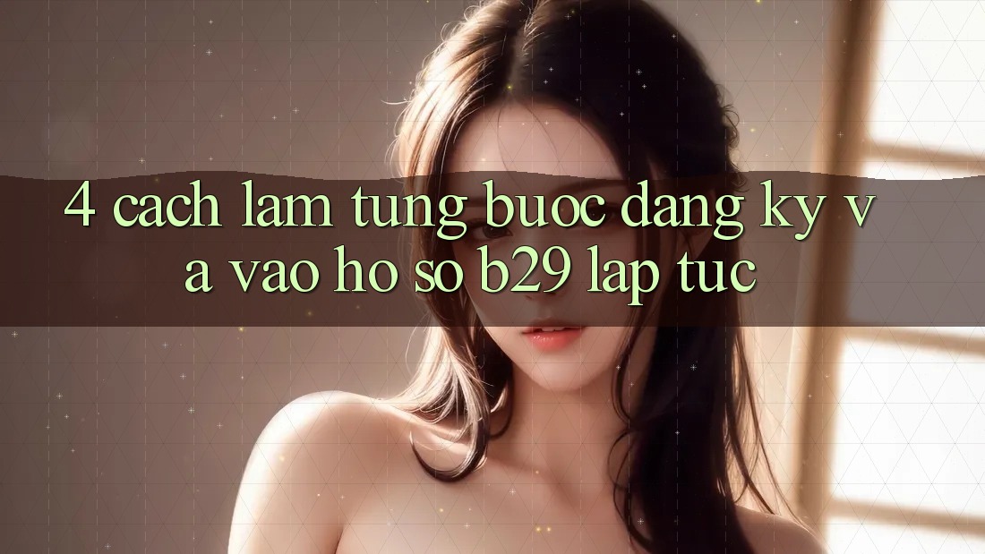 4. Cách làm Từng Bước Đăng Ký Và Vào hồ sơ B29 Lập tức