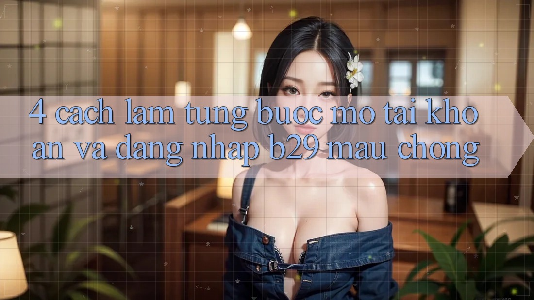 4. Cách làm Từng Bước Mở tài khoản Và Đăng Nhập B29 Mau Chóng