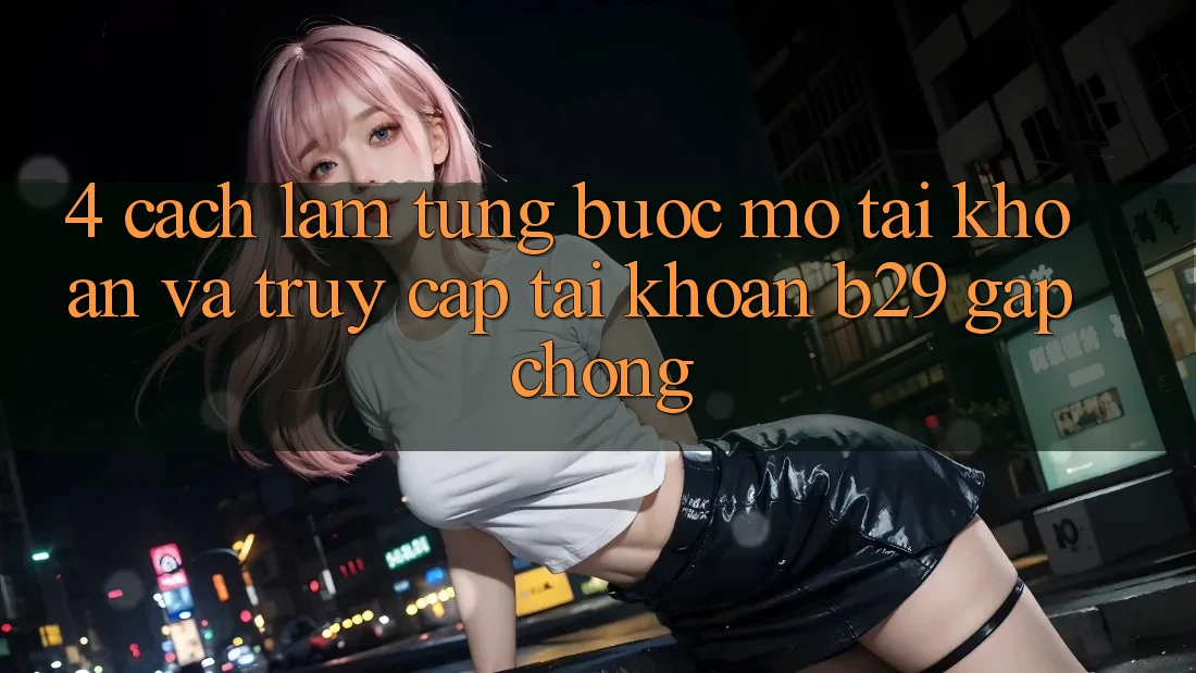 4. Cách làm Từng Bước Mở tài khoản Và Truy cập tài khoản B29 Gấp Chóng