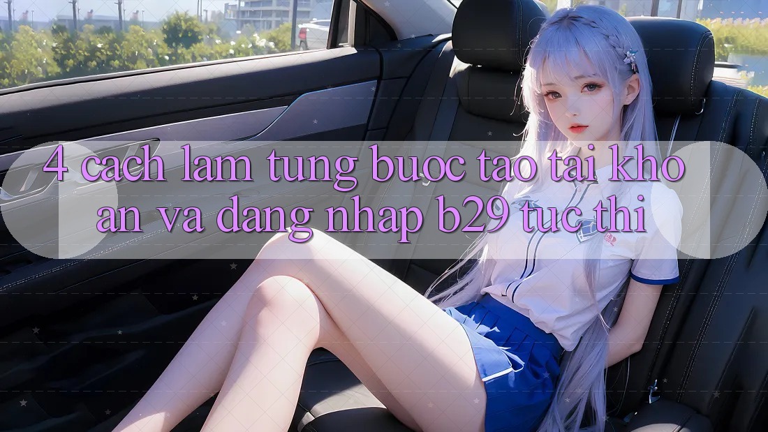 4. Cách làm Từng Bước Tạo tài khoản Và Đăng Nhập B29 Tức thì 4. Cách làm Từng Bước Tạo tài khoản Và Đăng Nhập B29 Tức thì