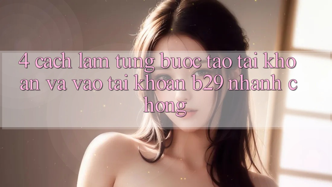 4. Cách làm Từng Bước Tạo tài khoản Và Vào tài khoản B29 Nhanh chóng