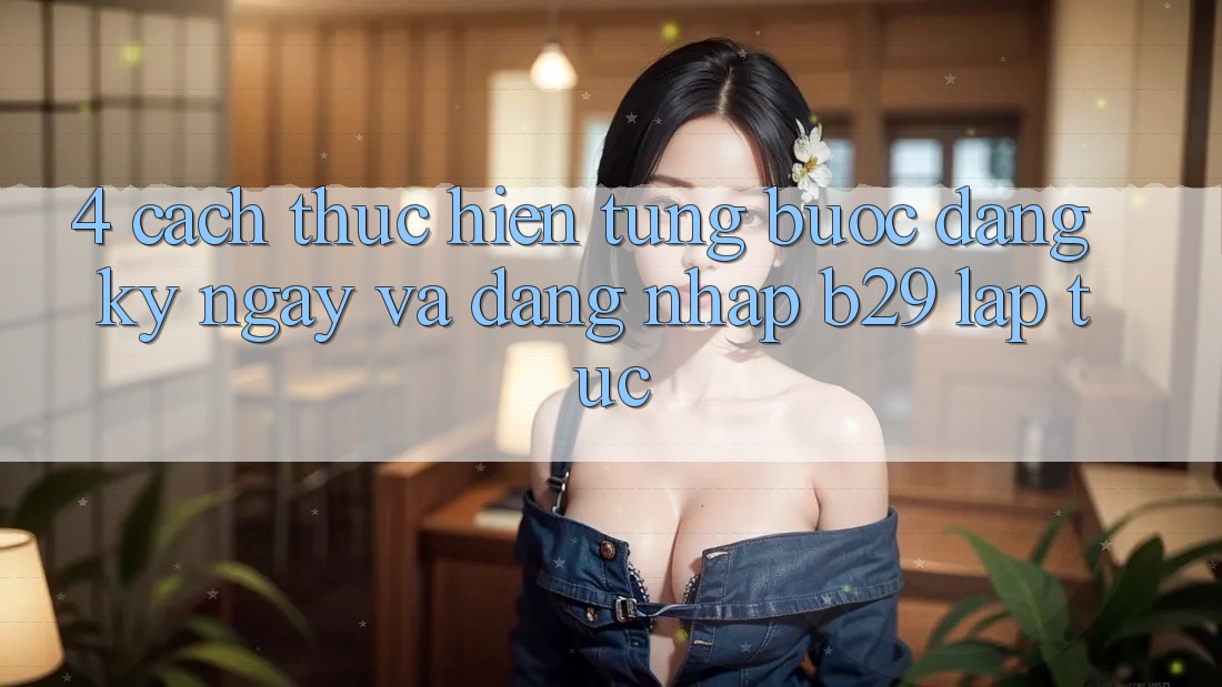 4. Cách thực hiện Từng Bước Đăng ký ngay Và Đăng nhập B29 Lập tức