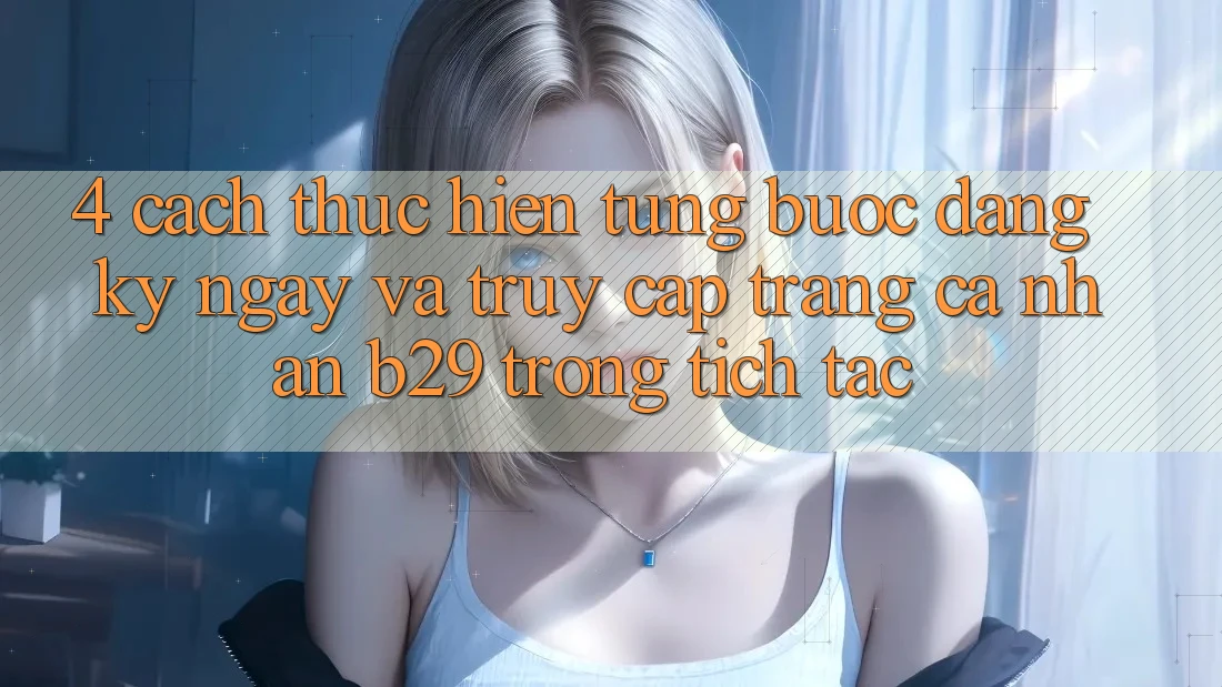 4. Cách thực hiện Từng Bước Đăng ký ngay Và Truy cập trang cá nhân B29 Trong tích tắc 4. Cách thực hiện Từng Bước Đăng ký ngay Và Truy cập trang cá nhân B29 Trong tích tắc