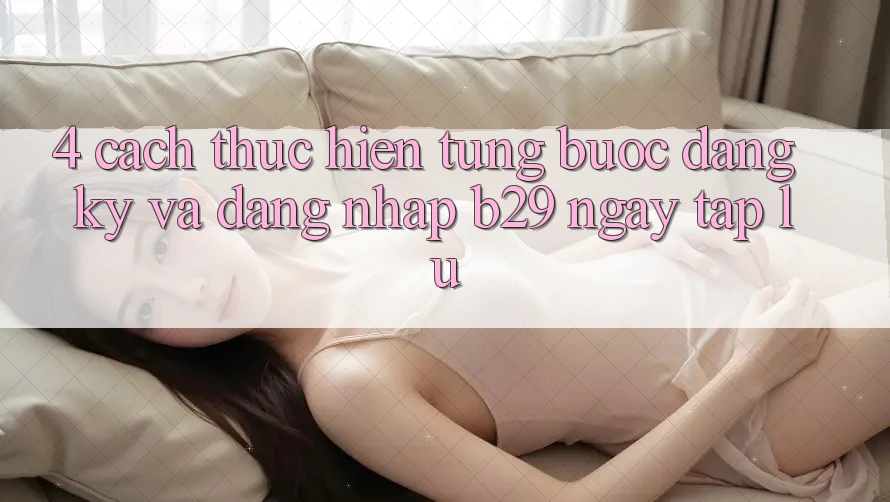4. Cách thực hiện Từng Bước Đăng Ký Và Đăng Nhập B29 Ngay tắp lự