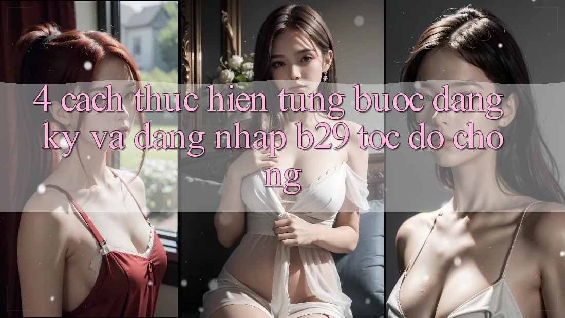 4. Cách thực hiện Từng Bước Đăng Ký Và Đăng Nhập B29 Tốc độ Chóng 4. Cách thực hiện Từng Bước Đăng Ký Và Đăng Nhập B29 Tốc độ Chóng