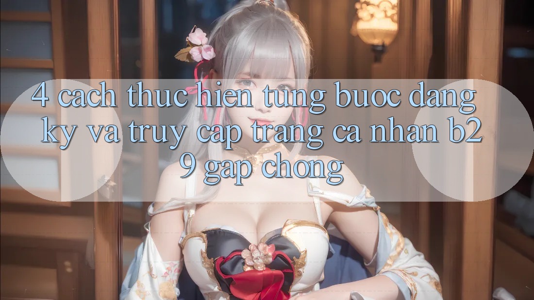 4. Cách thực hiện Từng Bước Đăng Ký Và Truy cập trang cá nhân B29 Gấp Chóng