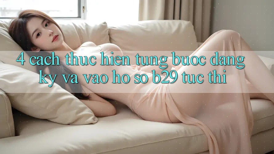 4. Cách thực hiện Từng Bước Đăng Ký Và Vào hồ sơ B29 Tức thì 4. Cách thực hiện Từng Bước Đăng Ký Và Vào hồ sơ B29 Tức thì