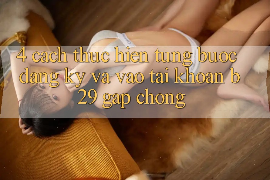 4. Cách thực hiện Từng Bước Đăng Ký Và Vào tài khoản B29 Gấp Chóng