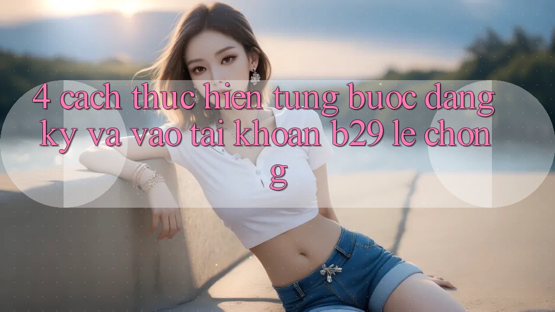 4. Cách thực hiện Từng Bước Đăng Ký Và Vào tài khoản B29 Lẹ Chóng