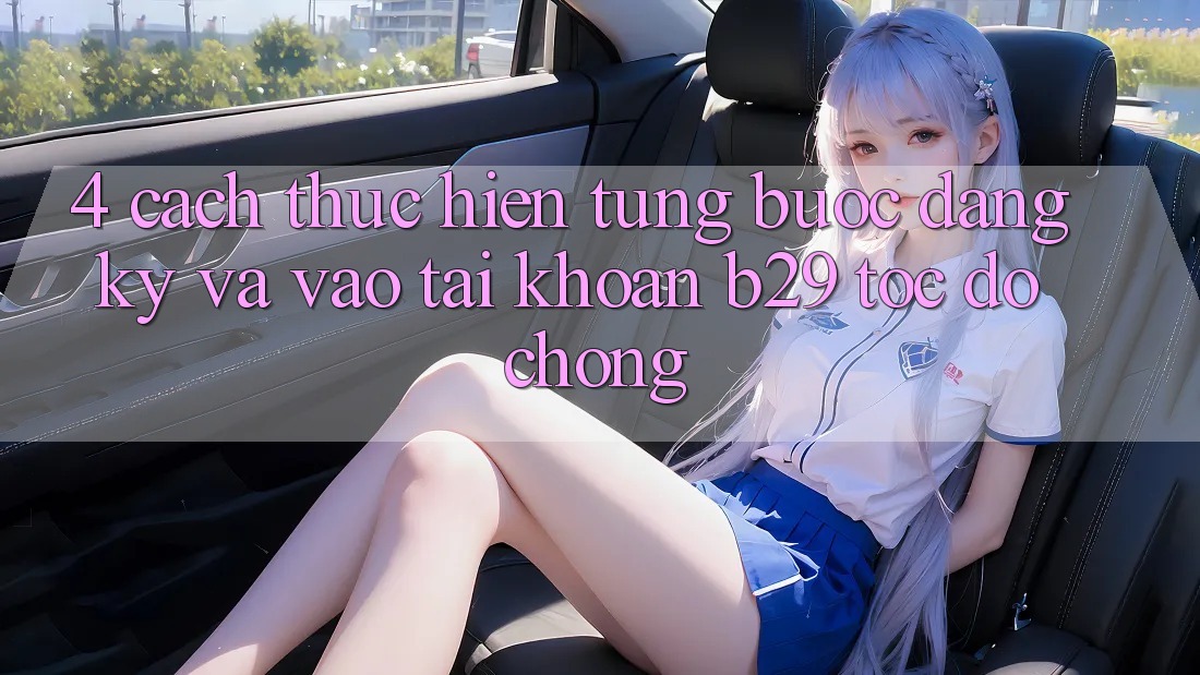 4. Cách thực hiện Từng Bước Đăng Ký Và Vào tài khoản B29 Tốc độ Chóng