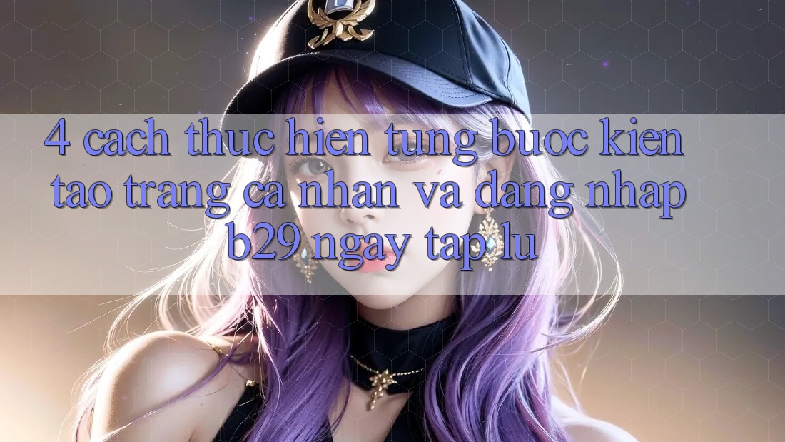 4. Cách thực hiện Từng Bước Kiến tạo trang cá nhân Và Đăng Nhập B29 Ngay tắp lự
