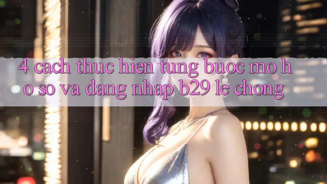 4. Cách thực hiện Từng Bước Mở hồ sơ Và Đăng Nhập B29 Lẹ Chóng