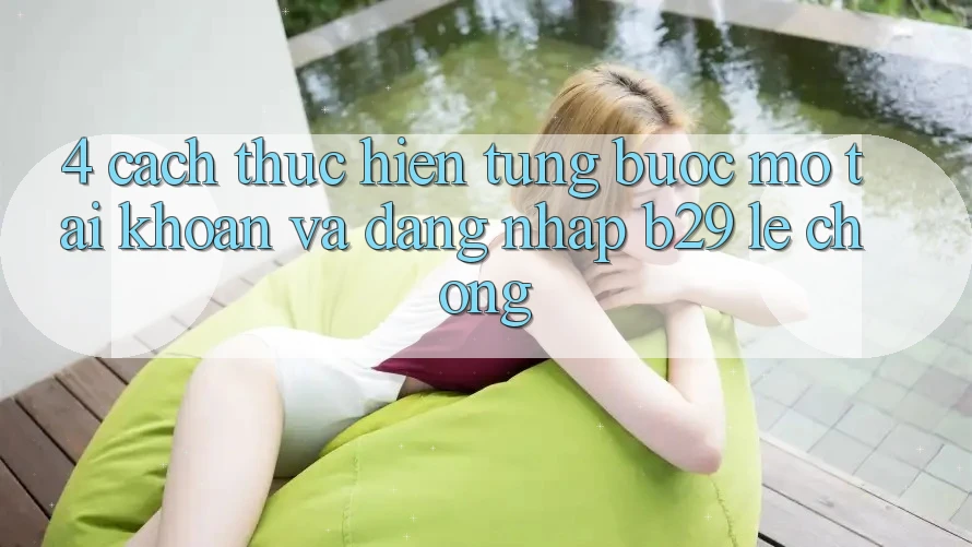 4. Cách thực hiện Từng Bước Mở tài khoản Và Đăng nhập B29 Lẹ Chóng