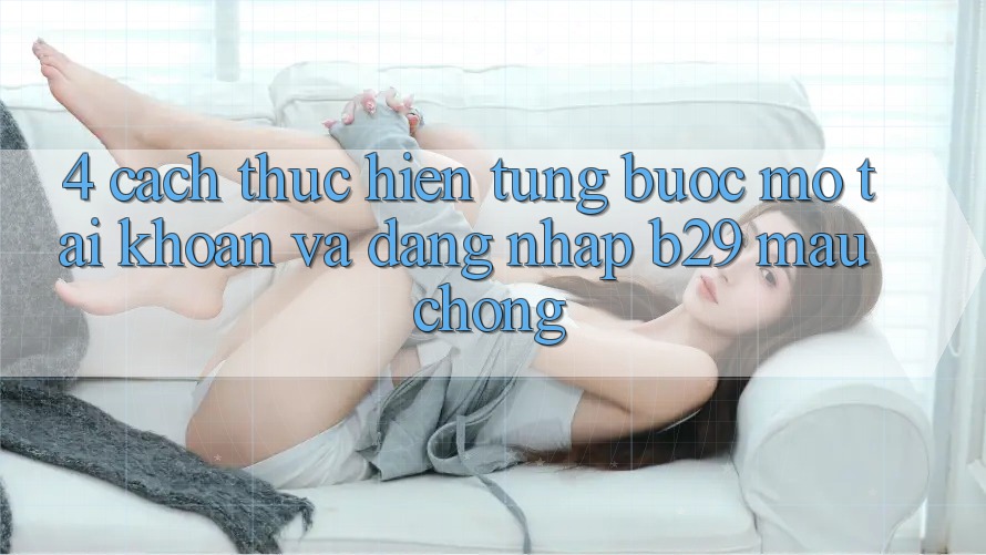 4. Cách thực hiện Từng Bước Mở tài khoản Và Đăng Nhập B29 Mau Chóng