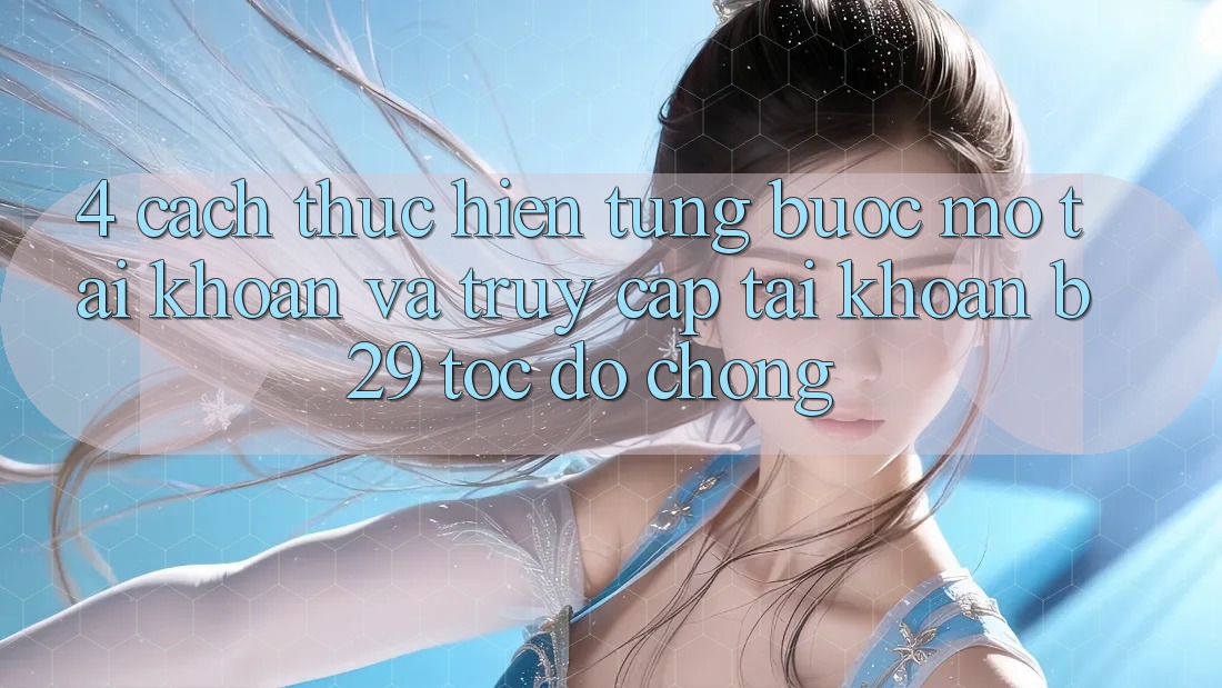4. Cách thực hiện Từng Bước Mở tài khoản Và Truy cập tài khoản B29 Tốc độ Chóng 4. Cách thực hiện Từng Bước Mở tài khoản Và Truy cập tài khoản B29 Tốc độ Chóng