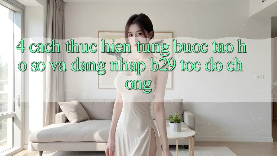 4. Cách thực hiện Từng Bước Tạo hồ sơ Và Đăng Nhập B29 Tốc độ Chóng