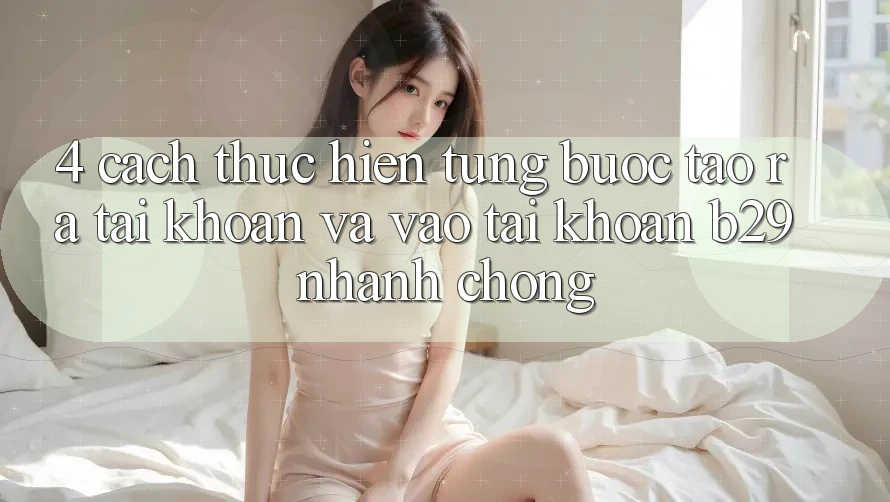 4. Cách thực hiện Từng Bước Tạo ra tài khoản Và Vào tài khoản B29 Nhanh Chóng