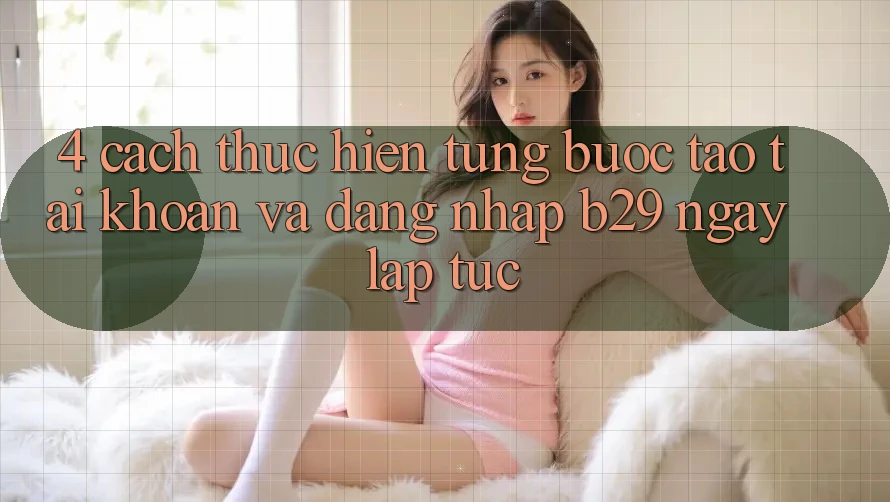 4. Cách thực hiện Từng Bước Tạo tài khoản Và Đăng Nhập B29 Ngay lập tức 4. Cách thực hiện Từng Bước Tạo tài khoản Và Đăng Nhập B29 Ngay lập tức