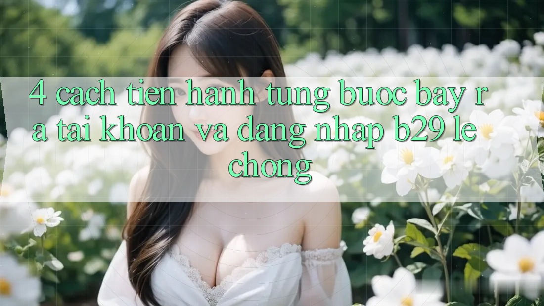 4. Cách tiến hành Từng Bước Bày ra tài khoản Và Đăng Nhập B29 Lẹ Chóng 4. Cách tiến hành Từng Bước Bày ra tài khoản Và Đăng Nhập B29 Lẹ Chóng