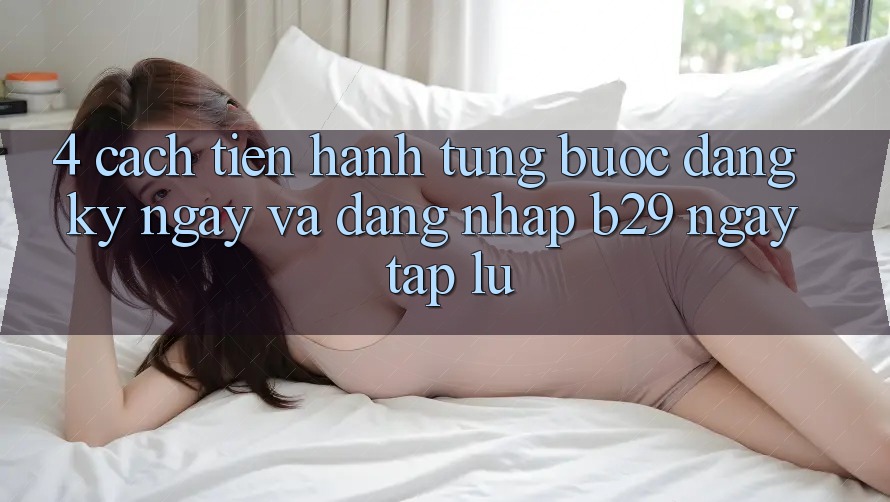 4. Cách tiến hành Từng Bước Đăng ký ngay Và Đăng Nhập B29 Ngay tắp lự
